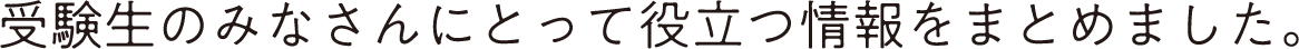 受験生のみなさんにとって役立つ情報をまとめました。