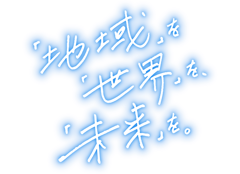 「ちいき」を「せかい」を「みらい」を。